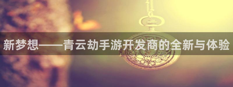 三牛娱乐官网登录入口下载手机版：新梦想——青云劫手游开发商的