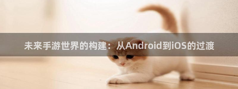 三牛公司：未来手游世界的构建：从Android到iOS的过渡