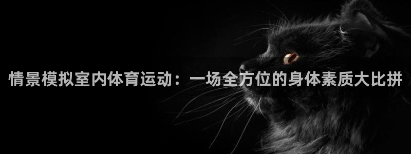ug环球官网登录入口：情景模拟室内体育运动：一场全方位的身体素质大比拼