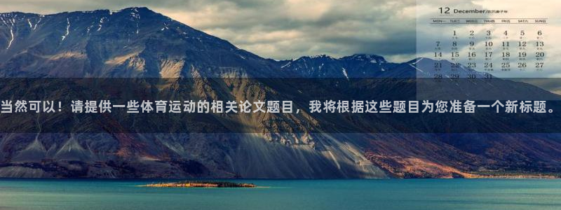 ug环球官网注册：当然可以！请提供一些体育运动的相关论文题目，我将根据这些题目为您准备一个新标题。