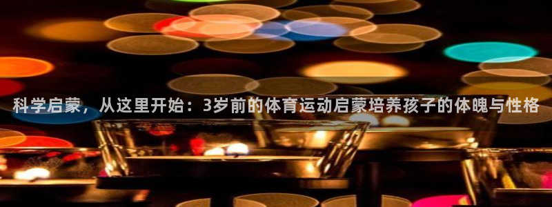 菲律宾ug环球官网：科学启蒙，从这里开始：3岁前的体育运动启蒙培养孩子的体魄与性格