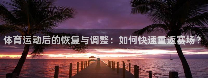 ug环球官网登录入口：体育运动后的恢复与调整：如何快速重返赛场？